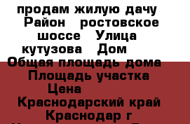 продам жилую дачу › Район ­ ростовское шоссе › Улица ­ кутузова › Дом ­ 73 › Общая площадь дома ­ 48 › Площадь участка ­ 500 › Цена ­ 1 899 999 - Краснодарский край, Краснодар г. Недвижимость » Дома, коттеджи, дачи продажа   . Краснодарский край,Краснодар г.